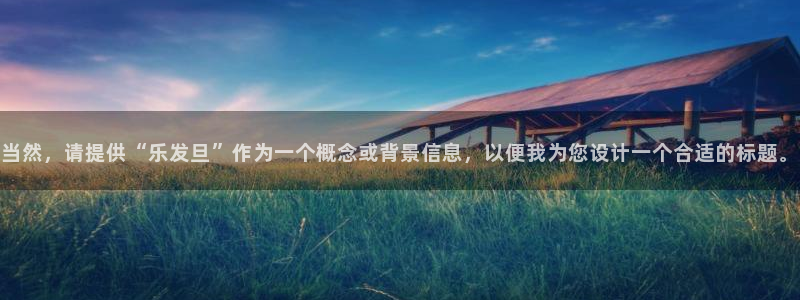 恒行app下载安装：当然，请提供“乐发旦”作为一个概念或背景信息，以便我为您设计一个合适的标题。