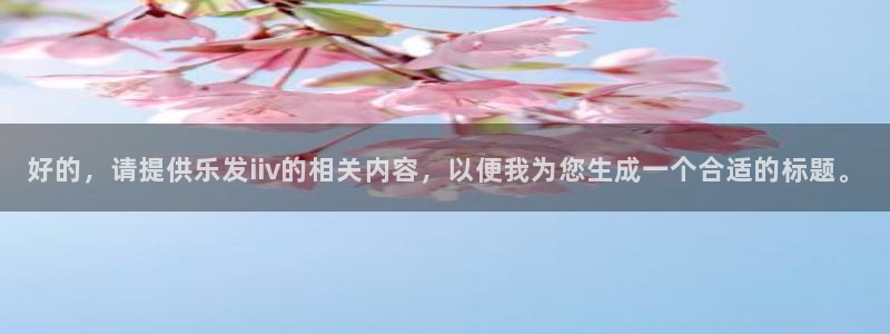 壹号平台注册链接官网下载：好的，请提供乐发iiv的相关内容，以便我为您生成一个合适的标题。