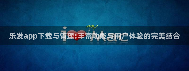 壹号平台下载：乐发app下载与管理:丰富功能与用户体验的完美结合