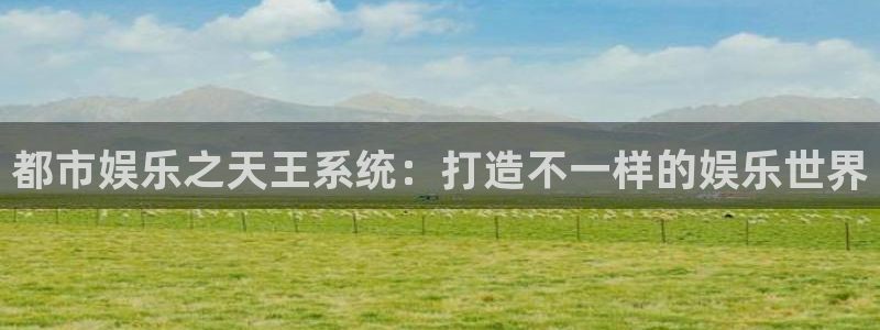 恒行app下载安装最新版：都市娱乐之天王系统：打造不一样的娱乐世界