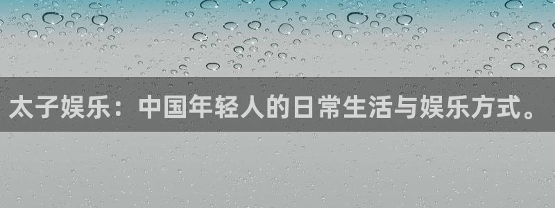 恒行app下载安装：太子娱乐：中国年轻人的日常生活与娱乐方式。