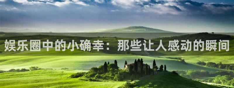 恒行官网：娱乐圈中的小确幸：那些让人感动的瞬间