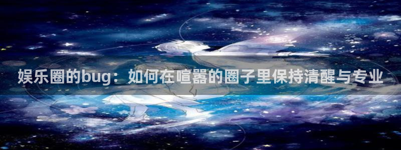 壹号大舞台入口：娱乐圈的bug：如何在喧嚣的圈子里保持清醒与专业