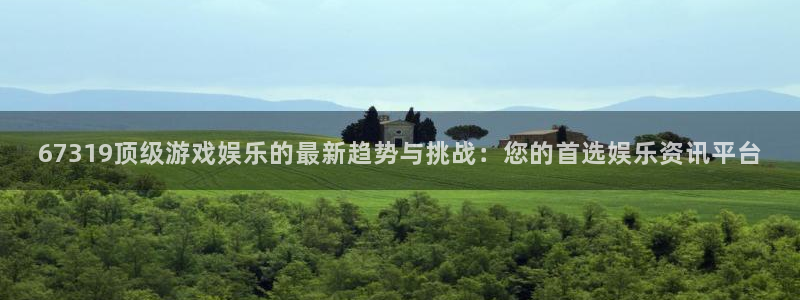 恒行app：67319顶级游戏娱乐的最新趋势与挑战：您的首选娱乐资讯平台