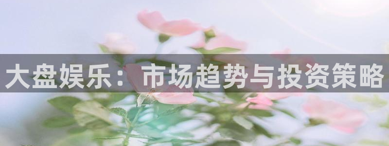 壹号官网app下载安装：大盘娱乐：市场趋势与投资策略