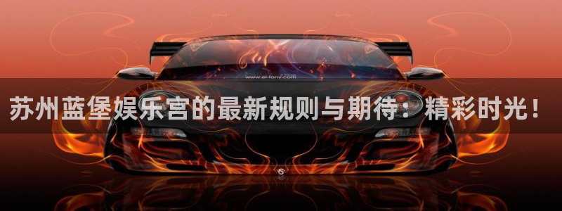 壹号电子娱乐app下载最新版本安装：苏州蓝堡娱乐宫的最新规则与期待：精彩时光！