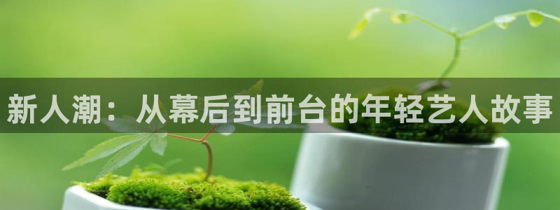壹号电子娱乐app：新人潮：从幕后到前台的年轻艺人故事